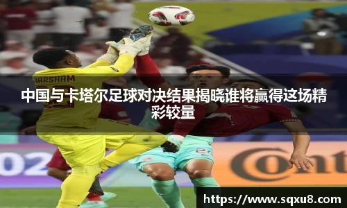 中国与卡塔尔足球对决结果揭晓谁将赢得这场精彩较量